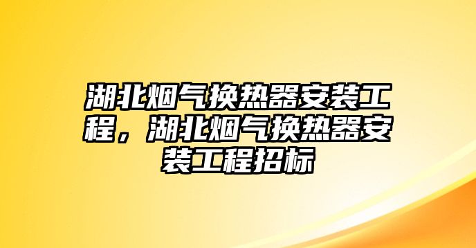 湖北煙氣換熱器安裝工程，湖北煙氣換熱器安裝工程招標