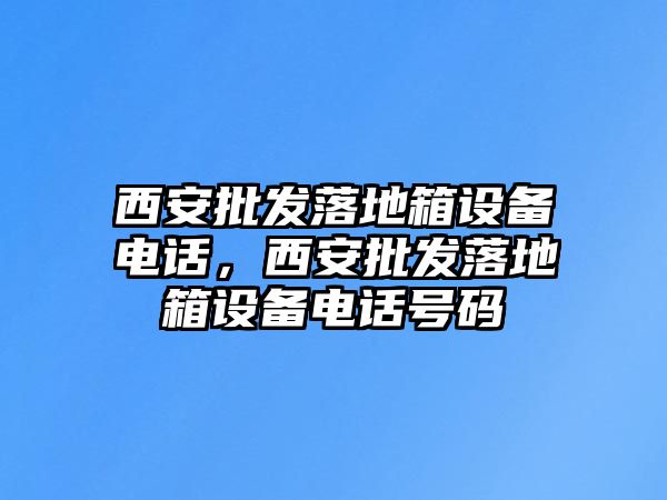 西安批發落地箱設備電話，西安批發落地箱設備電話號碼