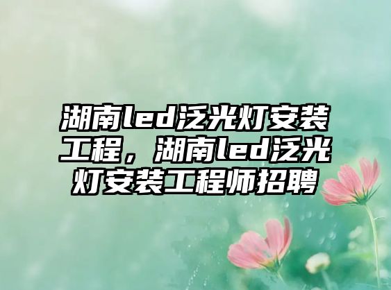 湖南led泛光燈安裝工程，湖南led泛光燈安裝工程師招聘