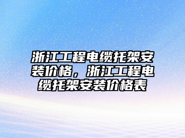 浙江工程電纜托架安裝價格，浙江工程電纜托架安裝價格表