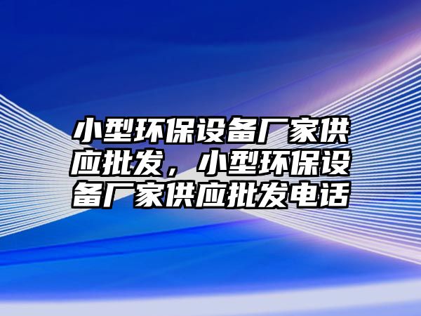 小型環保設備廠家供應批發，小型環保設備廠家供應批發電話