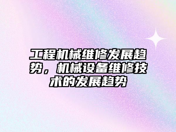 工程機械維修發展趨勢，機械設備維修技術的發展趨勢