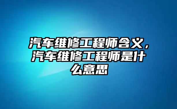 汽車維修工程師含義，汽車維修工程師是什么意思