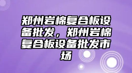 鄭州巖棉復合板設備批發，鄭州巖棉復合板設備批發市場