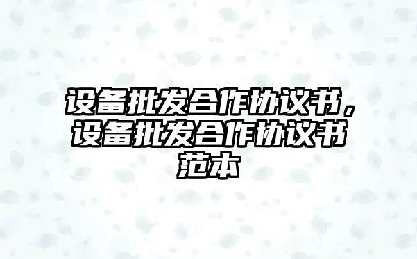 設備批發合作協議書，設備批發合作協議書范本