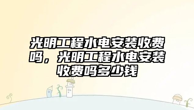 光明工程水電安裝收費嗎，光明工程水電安裝收費嗎多少錢