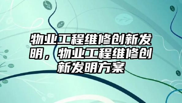 物業工程維修創新發明，物業工程維修創新發明方案