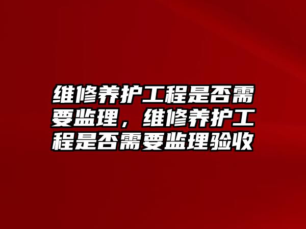 維修養護工程是否需要監理，維修養護工程是否需要監理驗收