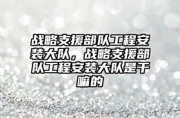 戰略支援部隊工程安裝大隊，戰略支援部隊工程安裝大隊是干嘛的