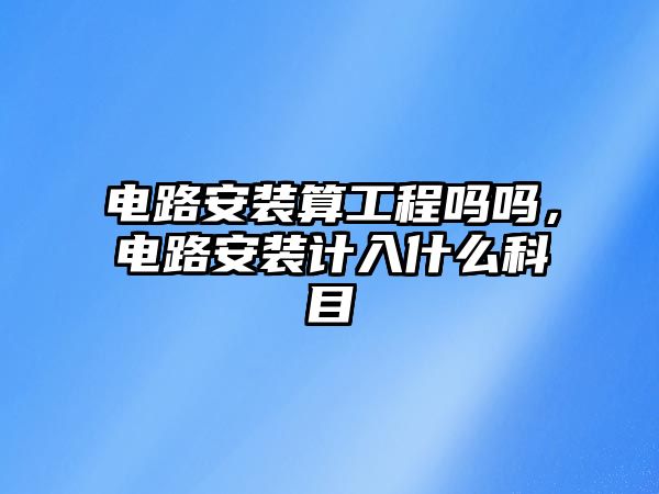 電路安裝算工程嗎嗎，電路安裝計入什么科目