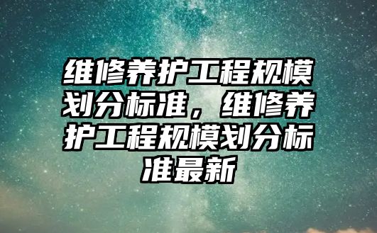 維修養護工程規模劃分標準，維修養護工程規模劃分標準最新