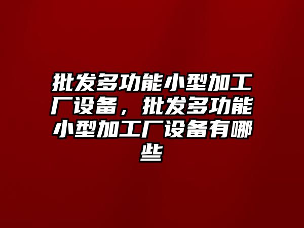 批發多功能小型加工廠設備，批發多功能小型加工廠設備有哪些