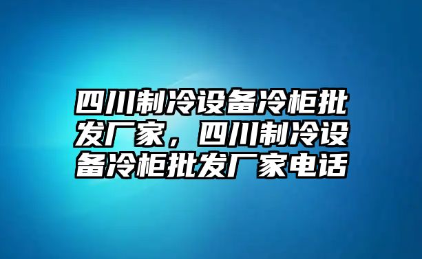 四川制冷設備冷柜批發廠家，四川制冷設備冷柜批發廠家電話