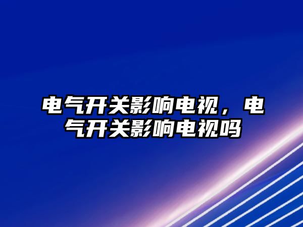 電氣開關影響電視，電氣開關影響電視嗎