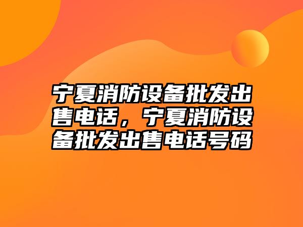 寧夏消防設備批發出售電話，寧夏消防設備批發出售電話號碼