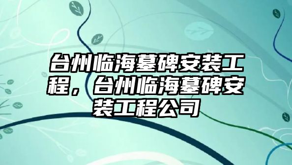 臺州臨海墓碑安裝工程，臺州臨海墓碑安裝工程公司