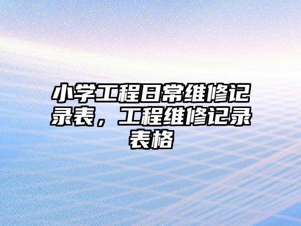 小學工程日常維修記錄表，工程維修記錄表格