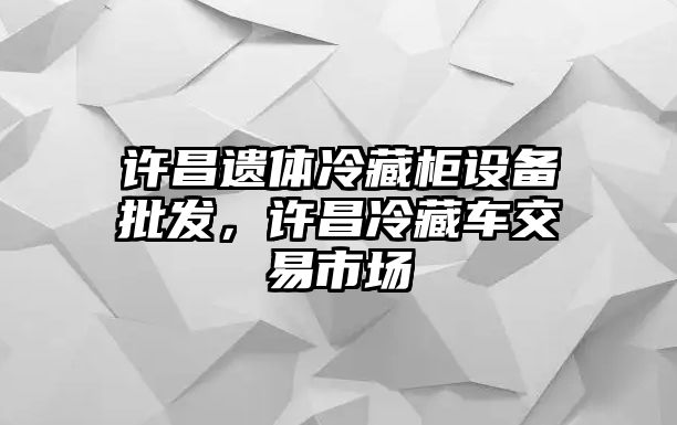 許昌遺體冷藏柜設備批發，許昌冷藏車交易市場