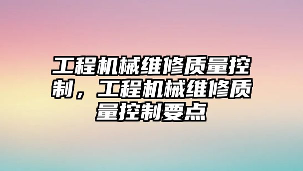 工程機械維修質量控制，工程機械維修質量控制要點