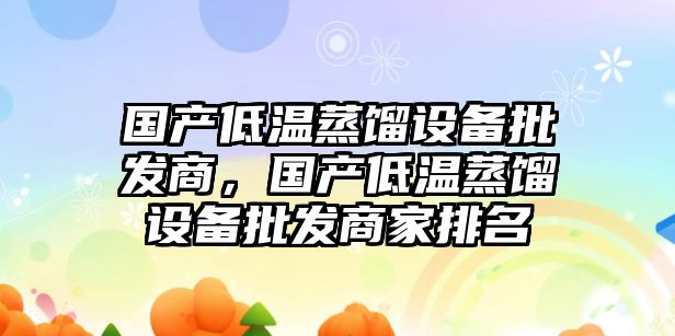 國產低溫蒸餾設備批發商，國產低溫蒸餾設備批發商家排名