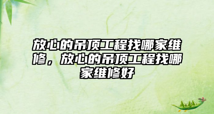 放心的吊頂工程找哪家維修，放心的吊頂工程找哪家維修好