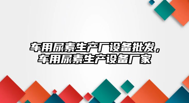 車用尿素生產廠設備批發，車用尿素生產設備廠家