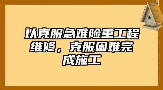 以克服急難險重工程維修，克服困難完成施工