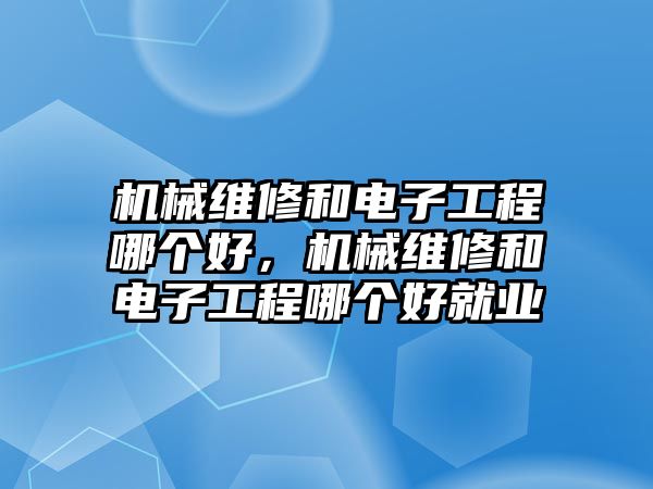 機械維修和電子工程哪個好，機械維修和電子工程哪個好就業