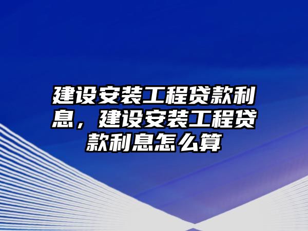 建設安裝工程貸款利息，建設安裝工程貸款利息怎么算