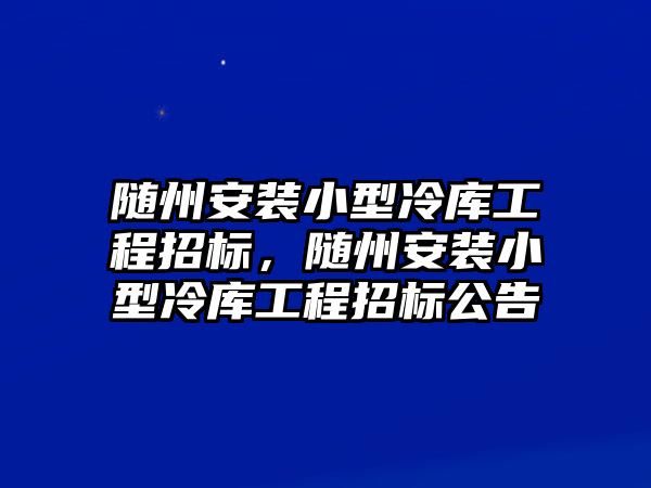 隨州安裝小型冷庫工程招標，隨州安裝小型冷庫工程招標公告