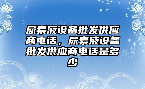 尿素液設備批發供應商電話，尿素液設備批發供應商電話是多少