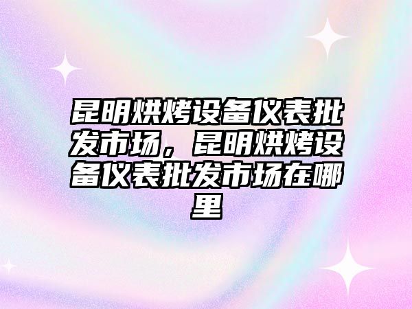 昆明烘烤設備儀表批發市場，昆明烘烤設備儀表批發市場在哪里