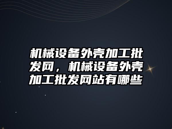 機械設備外殼加工批發網，機械設備外殼加工批發網站有哪些