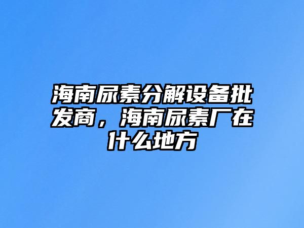 海南尿素分解設備批發商，海南尿素廠在什么地方