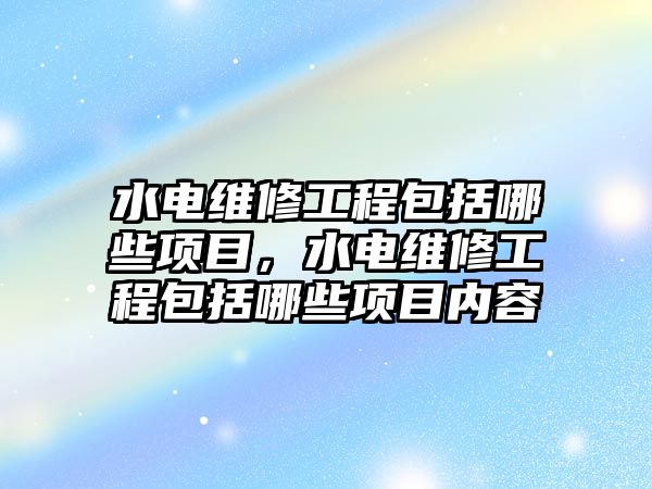 水電維修工程包括哪些項目，水電維修工程包括哪些項目內容