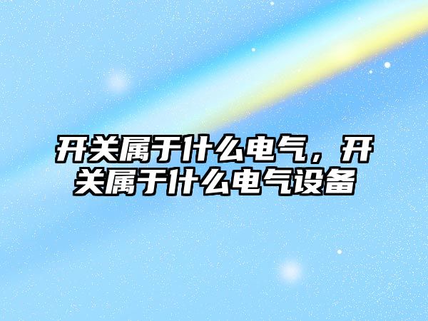 開關屬于什么電氣，開關屬于什么電氣設備