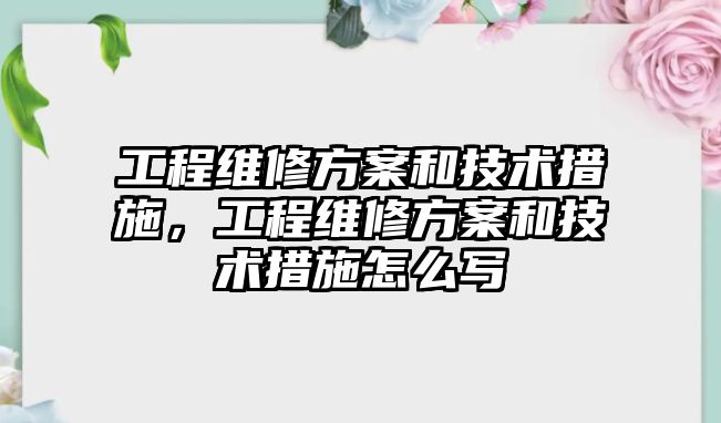 工程維修方案和技術措施，工程維修方案和技術措施怎么寫