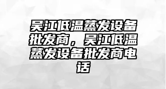 吳江低溫蒸發設備批發商，吳江低溫蒸發設備批發商電話