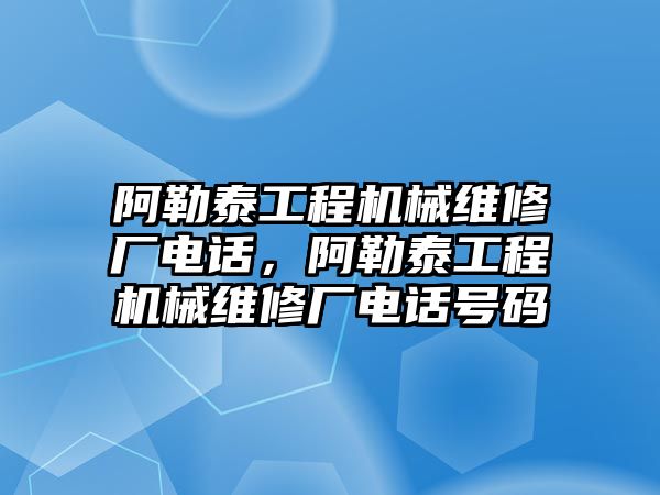 阿勒泰工程機械維修廠電話，阿勒泰工程機械維修廠電話號碼