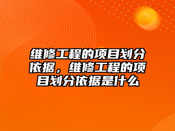 維修工程的項目劃分依據，維修工程的項目劃分依據是什么