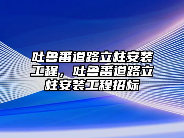 吐魯番道路立柱安裝工程，吐魯番道路立柱安裝工程招標