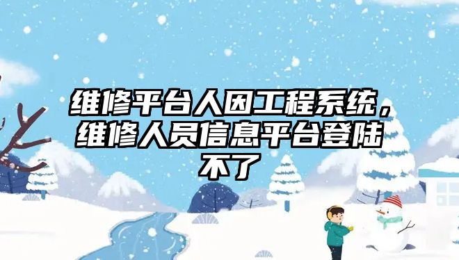 維修平臺人因工程系統，維修人員信息平臺登陸不了