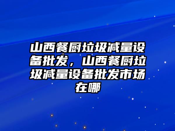 山西餐廚垃圾減量設備批發，山西餐廚垃圾減量設備批發市場在哪