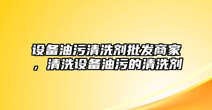 設備油污清洗劑批發商家，清洗設備油污的清洗劑