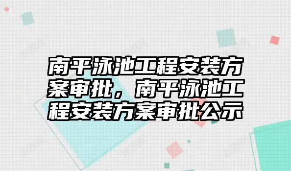 南平泳池工程安裝方案審批，南平泳池工程安裝方案審批公示