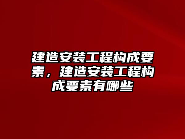 建造安裝工程構成要素，建造安裝工程構成要素有哪些