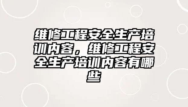 維修工程安全生產培訓內容，維修工程安全生產培訓內容有哪些