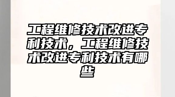 工程維修技術改進專利技術，工程維修技術改進專利技術有哪些