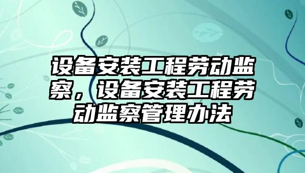 設備安裝工程勞動監察，設備安裝工程勞動監察管理辦法