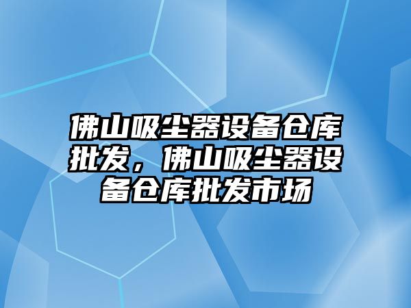 佛山吸塵器設備倉庫批發，佛山吸塵器設備倉庫批發市場